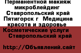 Перманентной макияж, микроблейдинг - Ставропольский край, Пятигорск г. Медицина, красота и здоровье » Косметические услуги   . Ставропольский край